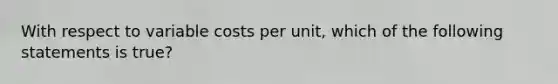 With respect to variable costs per​ unit, which of the following statements is​ true?