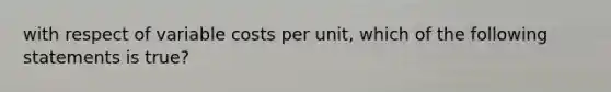 with respect of variable costs per unit, which of the following statements is true?