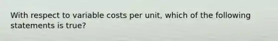 With respect to variable costs per unit, which of the following statements is true?