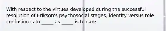 With respect to the virtues developed during the successful resolution of Erikson's psychosocial stages, identity versus role confusion is to _____ as _____ is to care.