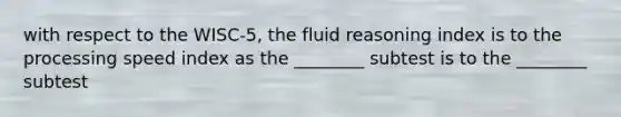 with respect to the WISC-5, the fluid reasoning index is to the processing speed index as the ________ subtest is to the ________ subtest