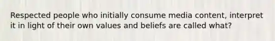 Respected people who initially consume media content, interpret it in light of their own values and beliefs are called what?