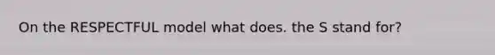 On the RESPECTFUL model what does. the S stand for?