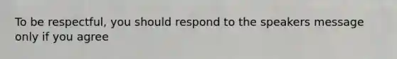 To be respectful, you should respond to the speakers message only if you agree