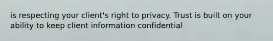 is respecting your client's right to privacy. Trust is built on your ability to keep client information confidential