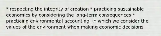 * respecting the integrity of creation * practicing sustainable economics by considering the long-term consequences * practicing environmental accounting, in which we consider the values of the environment when making economic decisions