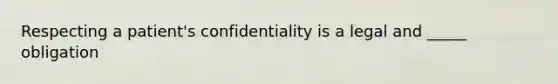 Respecting a patient's confidentiality is a legal and _____ obligation