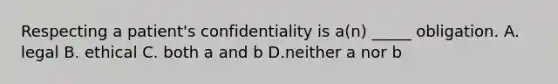 Respecting a patient's confidentiality is a(n) _____ obligation. A. legal B. ethical C. both a and b D.neither a nor b