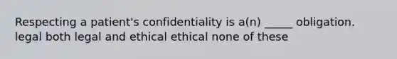 Respecting a patient's confidentiality is a(n) _____ obligation. legal both legal and ethical ethical none of these