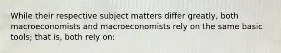 While their respective subject matters differ greatly, both macroeconomists and macroeconomists rely on the same basic tools; that is, both rely on: