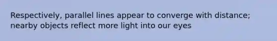 Respectively, parallel lines appear to converge with distance; nearby objects reflect more light into our eyes