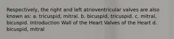 Respectively, the right and left atrioventricular valves are also known as: a. tricuspid, mitral. b. bicuspid, tricuspid. c. mitral, bicuspid. Introduction Wall of the Heart Valves of the Heart d. bicuspid, mitral