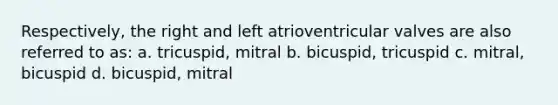 Respectively, the right and left atrioventricular valves are also referred to as: a. tricuspid, mitral b. bicuspid, tricuspid c. mitral, bicuspid d. bicuspid, mitral