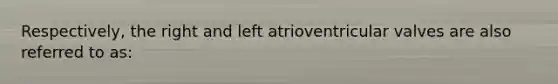 Respectively, the right and left atrioventricular valves are also referred to as: