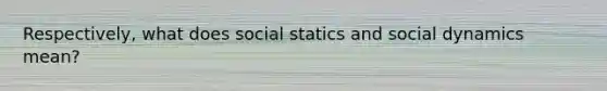 Respectively, what does social statics and social dynamics mean?