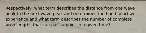 Respectively, what term describes the distance from one wave peak to the next wave peak and determines the hue (color) we experience and what term describes the number of complete wavelengths that can pass a point in a given time?