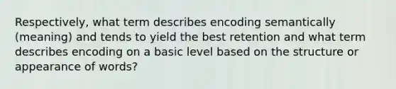 Respectively, what term describes encoding semantically (meaning) and tends to yield the best retention and what term describes encoding on a basic level based on the structure or appearance of words?