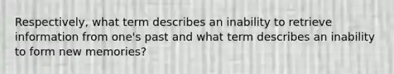 Respectively, what term describes an inability to retrieve information from one's past and what term describes an inability to form new memories?