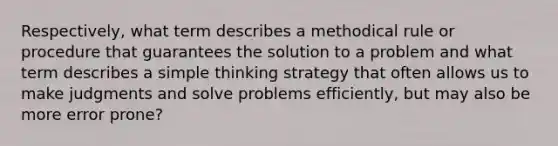 Respectively, what term describes a methodical rule or procedure that guarantees the solution to a problem and what term describes a simple thinking strategy that often allows us to make judgments and solve problems efficiently, but may also be more error prone?