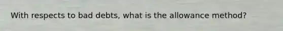With respects to bad debts, what is the allowance method?