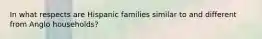 In what respects are Hispanic families similar to and different from Anglo households?