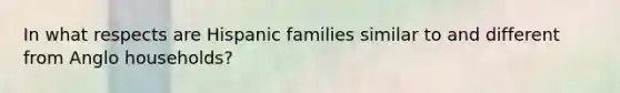 In what respects are Hispanic families similar to and different from Anglo households?