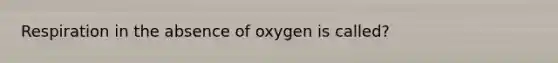 Respiration in the absence of oxygen is called?