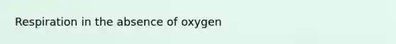 Respiration in the absence of oxygen