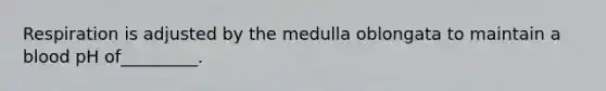 Respiration is adjusted by the medulla oblongata to maintain a blood pH of_________.