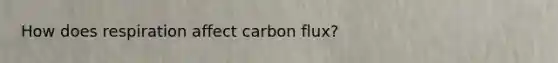 How does respiration affect carbon flux?