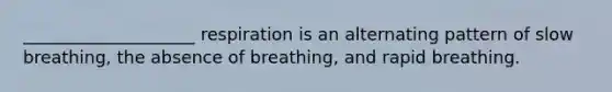 ____________________ respiration is an alternating pattern of slow breathing, the absence of breathing, and rapid breathing.