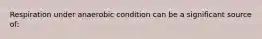 Respiration under anaerobic condition can be a significant source of: