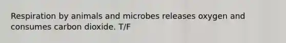 Respiration by animals and microbes releases oxygen and consumes carbon dioxide. T/F