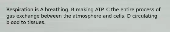 Respiration is A breathing. B making ATP. C the entire process of gas exchange between the atmosphere and cells. D circulating blood to tissues.