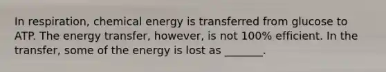 In respiration, chemical energy is transferred from glucose to ATP. The energy transfer, however, is not 100% efficient. In the transfer, some of the energy is lost as _______.