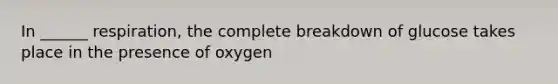 In ______ respiration, the complete breakdown of glucose takes place in the presence of oxygen