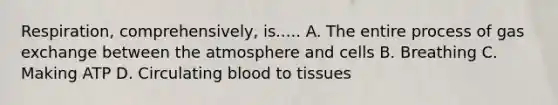 Respiration, comprehensively, is..... A. The entire process of gas exchange between the atmosphere and cells B. Breathing C. Making ATP D. Circulating blood to tissues