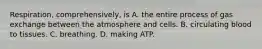 Respiration, comprehensively, is A. the entire process of gas exchange between the atmosphere and cells. B. circulating blood to tissues. C. breathing. D. making ATP.