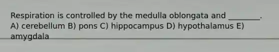 Respiration is controlled by the medulla oblongata and ________. A) cerebellum B) pons C) hippocampus D) hypothalamus E) amygdala