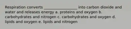 Respiration converts __________________ into carbon dioxide and water and releases energy a. proteins and oxygen b. carbohydrates and nitrogen c. carbohydrates and oxygen d. lipids and oxygen e. lipids and nitrogen