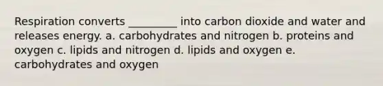 Respiration converts _________ into carbon dioxide and water and releases energy. a. carbohydrates and nitrogen b. proteins and oxygen c. lipids and nitrogen d. lipids and oxygen e. carbohydrates and oxygen