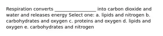 Respiration converts __________________ into carbon dioxide and water and releases energy Select one: a. lipids and nitrogen b. carbohydrates and oxygen c. proteins and oxygen d. lipids and oxygen e. carbohydrates and nitrogen