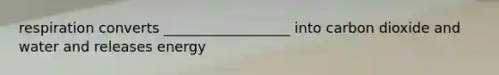 respiration converts __________________ into carbon dioxide and water and releases energy