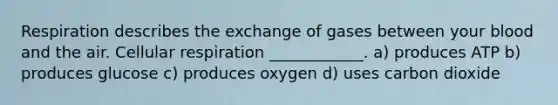 Respiration describes the exchange of gases between your blood and the air. Cellular respiration ____________. a) produces ATP b) produces glucose c) produces oxygen d) uses carbon dioxide