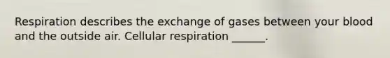 Respiration describes the exchange of gases between your blood and the outside air. Cellular respiration ______.