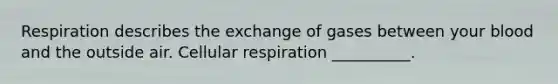 Respiration describes the exchange of gases between your blood and the outside air. Cellular respiration __________.