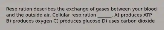 Respiration describes the exchange of gases between your blood and the outside air. Cellular respiration ______. A) produces ATP B) produces oxygen C) produces glucose D) uses carbon dioxide