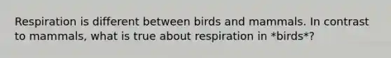 Respiration is different between birds and mammals. In contrast to mammals, what is true about respiration in *birds*?