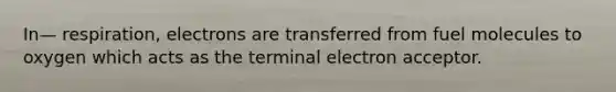 In— respiration, electrons are transferred from fuel molecules to oxygen which acts as the terminal electron acceptor.