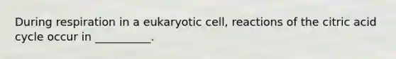 During respiration in a eukaryotic cell, reactions of the citric acid cycle occur in __________.